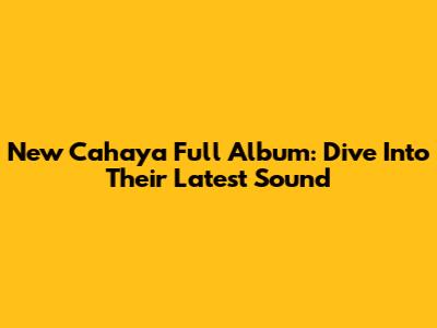 New Cahaya Full Album: Dive Into Their Latest Sound