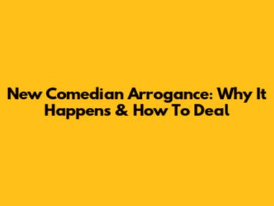 New Comedian Arrogance: Why It Happens & How To Deal