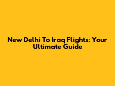 New Delhi To Iraq Flights: Your Ultimate Guide