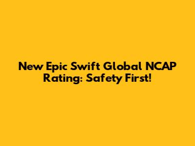 New Epic Swift Global NCAP Rating: Safety First!