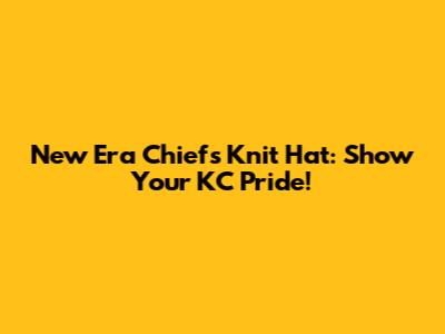 New Era Chiefs Knit Hat: Show Your KC Pride!