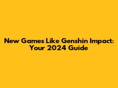 New Games Like Genshin Impact: Your 2024 Guide