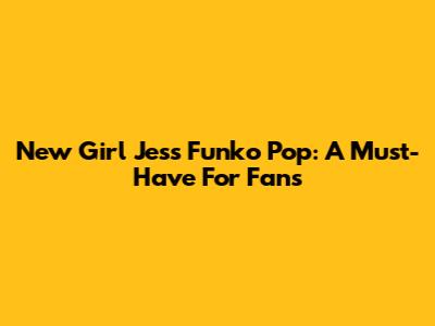 New Girl Jess Funko Pop: A Must-Have For Fans