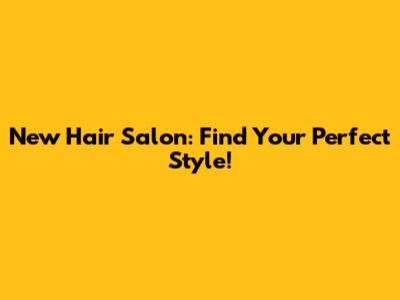 New Hair Salon: Find Your Perfect Style!