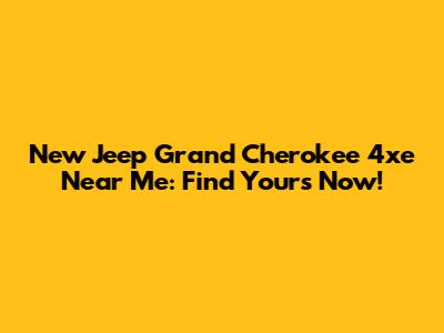 New Jeep Grand Cherokee 4xe Near Me: Find Yours Now!