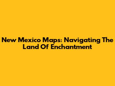 New Mexico Maps: Navigating The Land Of Enchantment