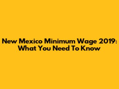 New Mexico Minimum Wage 2019: What You Need To Know