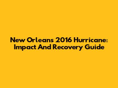 New Orleans 2016 Hurricane: Impact And Recovery Guide