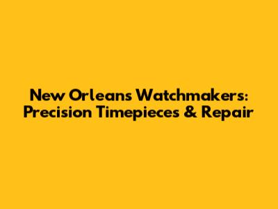 New Orleans Watchmakers: Precision Timepieces & Repair