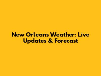 New Orleans Weather: Live Updates & Forecast