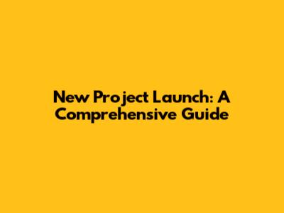 New Project Launch: A Comprehensive Guide
