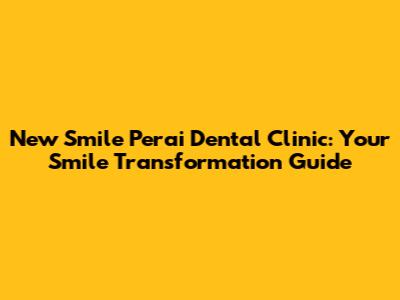 New Smile Perai Dental Clinic: Your Smile Transformation Guide