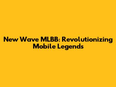 New Wave MLBB: Revolutionizing Mobile Legends