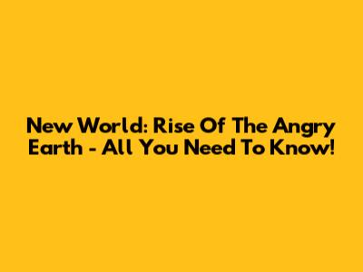 New World: Rise Of The Angry Earth - All You Need To Know!