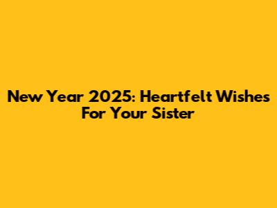 New Year 2025: Heartfelt Wishes For Your Sister