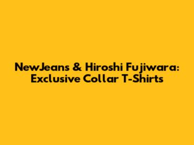 NewJeans & Hiroshi Fujiwara: Exclusive Collar T-Shirts
