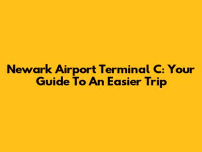 Newark Airport Terminal C: Your Guide To An Easier Trip
