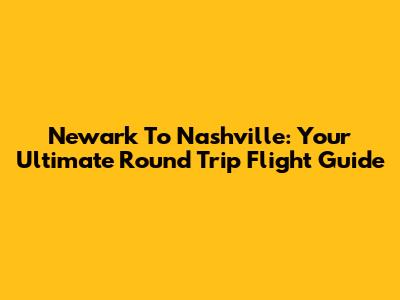 Newark To Nashville: Your Ultimate Round Trip Flight Guide