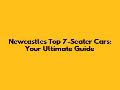 Newcastle's Top 7-Seater Cars: Your Ultimate Guide