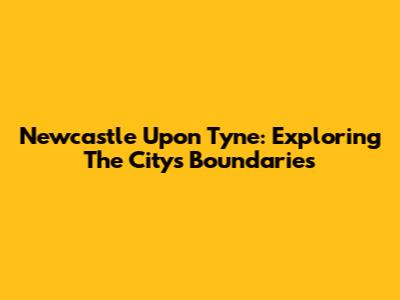 Newcastle Upon Tyne: Exploring The City's Boundaries