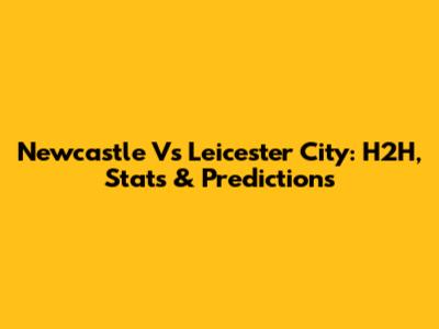 Newcastle Vs Leicester City: H2H, Stats & Predictions