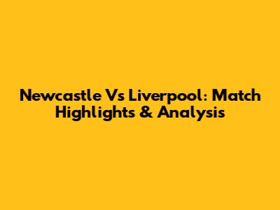 Newcastle Vs Liverpool: Match Highlights & Analysis