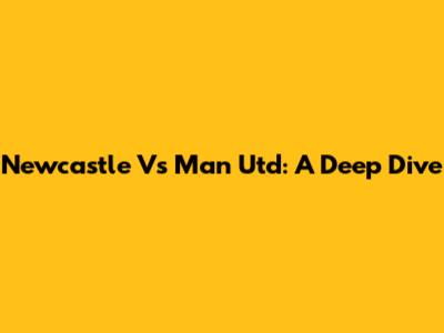 Newcastle Vs Man Utd: A Deep Dive
