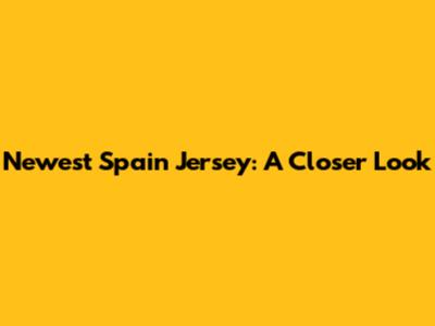 Newest Spain Jersey: A Closer Look
