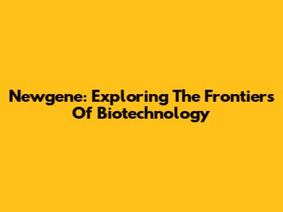 Newgene: Exploring The Frontiers Of Biotechnology