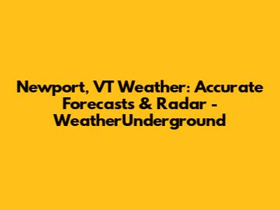 Newport, VT Weather: Accurate Forecasts & Radar - WeatherUnderground