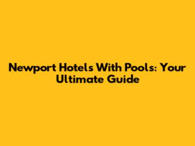 Newport Hotels With Pools: Your Ultimate Guide