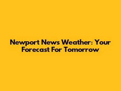 Newport News Weather: Your Forecast For Tomorrow