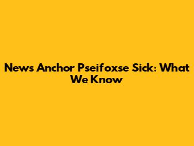 News Anchor Pseifoxse Sick: What We Know