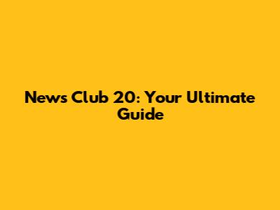 News Club 20: Your Ultimate Guide