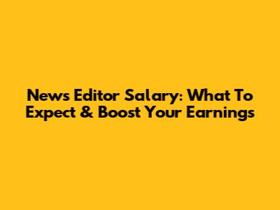 News Editor Salary: What To Expect & Boost Your Earnings