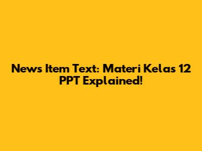 News Item Text: Materi Kelas 12 PPT Explained!