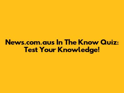 News.com.au's In The Know Quiz: Test Your Knowledge!