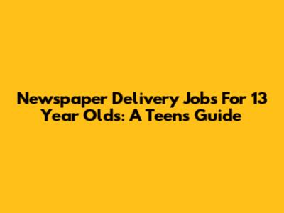Newspaper Delivery Jobs For 13 Year Olds: A Teen's Guide