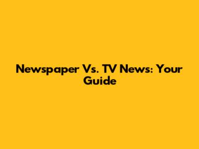 Newspaper Vs. TV News: Your Guide