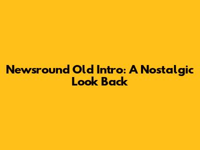 Newsround Old Intro: A Nostalgic Look Back