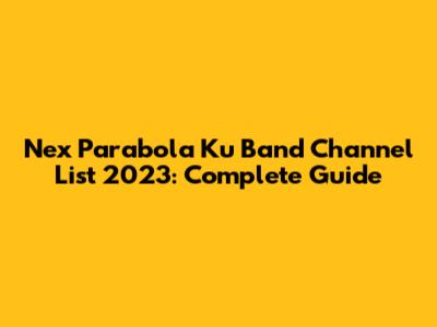 Nex Parabola Ku Band Channel List 2023: Complete Guide