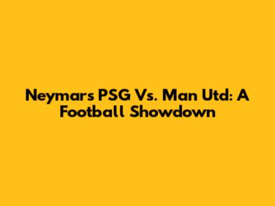 Neymar's PSG Vs. Man Utd: A Football Showdown