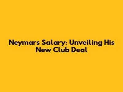 Neymar's Salary: Unveiling His New Club Deal