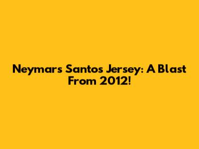 Neymar's Santos Jersey: A Blast From 2012!