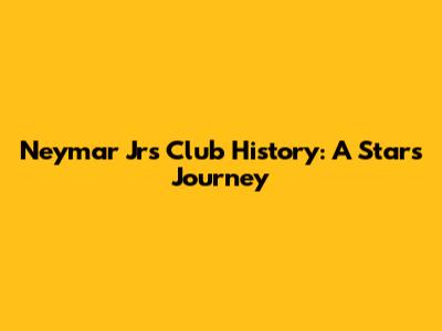 Neymar Jr's Club History: A Star's Journey