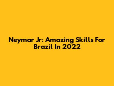 Neymar Jr: Amazing Skills For Brazil In 2022