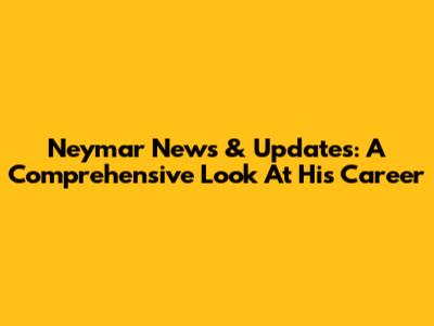 Neymar News & Updates: A Comprehensive Look At His Career