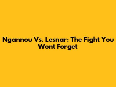 Ngannou Vs. Lesnar: The Fight You Won't Forget