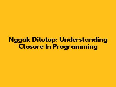 Nggak Ditutup: Understanding Closure In Programming