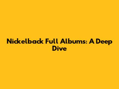 Nickelback Full Albums: A Deep Dive